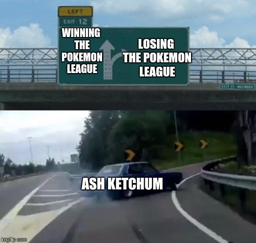 Left Exit 12 Off Ramp | LOSING THE POKEMON LEAGUE; WINNING THE POKEMON LEAGUE; ASH KETCHUM | image tagged in memes,left exit 12 off ramp | made w/ Imgflip meme maker