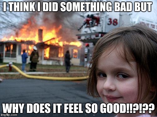 Disaster Girl | I THINK I DID SOMETHING BAD BUT; WHY DOES IT FEEL SO GOOD!!?!?? | image tagged in memes,disaster girl | made w/ Imgflip meme maker