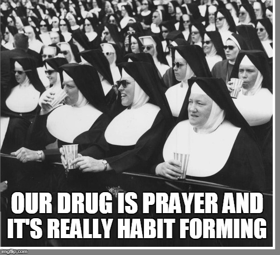 No Shades of Grey | IT'S REALLY HABIT FORMING; OUR DRUG IS PRAYER AND | image tagged in vince vance,religious memes,drugs,mother superior,nun convention,sisters of the cross | made w/ Imgflip meme maker