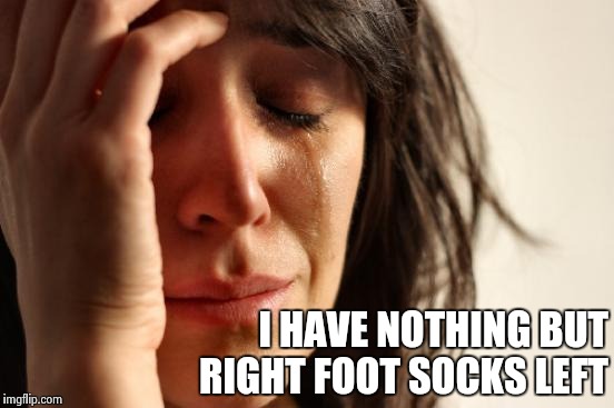 First World Problems Meme | I HAVE NOTHING BUT RIGHT FOOT SOCKS LEFT | image tagged in memes,first world problems | made w/ Imgflip meme maker