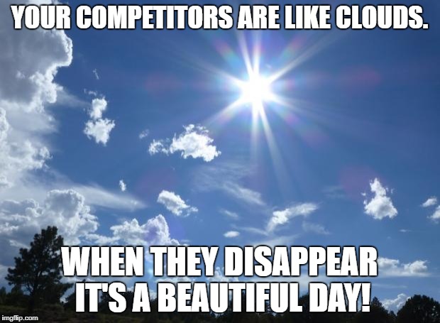 Clouds | YOUR COMPETITORS ARE LIKE CLOUDS. WHEN THEY DISAPPEAR IT'S A BEAUTIFUL DAY! | image tagged in clouds | made w/ Imgflip meme maker