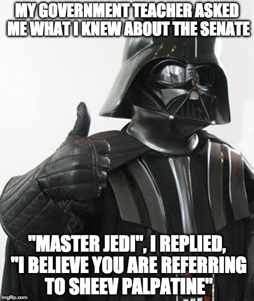 Dark Side Thug Life | MY GOVERNMENT TEACHER ASKED ME WHAT I KNEW ABOUT THE SENATE; "MASTER JEDI", I REPLIED, "I BELIEVE YOU ARE REFERRING TO SHEEV PALPATINE" | image tagged in star wars,i am the senate,government,evil government,darth sidious,memes | made w/ Imgflip meme maker