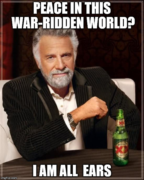 The Most Interesting Man In The World Meme | PEACE IN THIS WAR-RIDDEN WORLD? I AM ALL  EARS | image tagged in memes,the most interesting man in the world | made w/ Imgflip meme maker