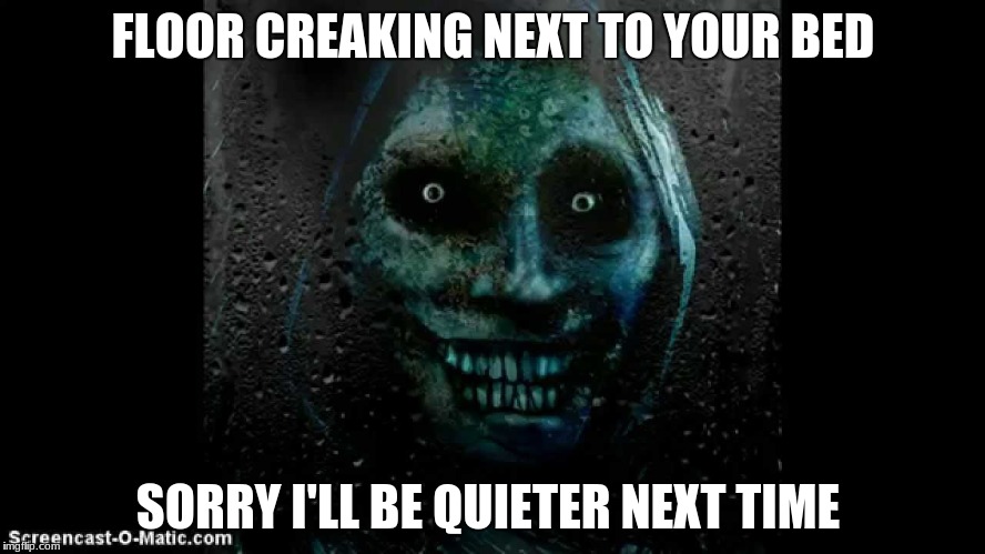 Unwanted House Guest | FLOOR CREAKING NEXT TO YOUR BED; SORRY I'LL BE QUIETER NEXT TIME | image tagged in memes | made w/ Imgflip meme maker