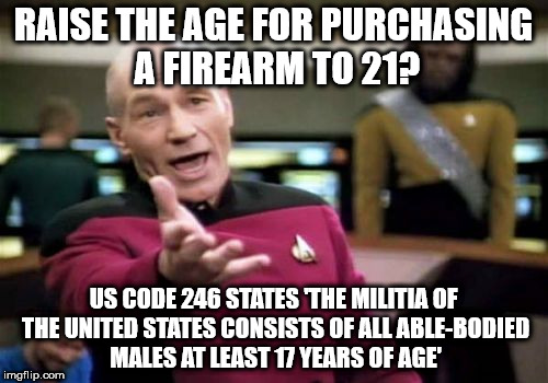 Picard Wtf Meme | RAISE THE AGE FOR PURCHASING A FIREARM TO 21? US CODE 246 STATES 'THE MILITIA OF THE UNITED STATES CONSISTS OF ALL ABLE-BODIED MALES AT LEAST 17 YEARS OF AGE' | image tagged in memes,picard wtf | made w/ Imgflip meme maker