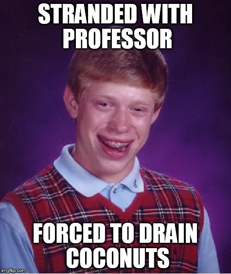 STRANDED WITH PROFESSOR FORCED TO DRAIN COCONUTS | image tagged in memes,bad luck brian | made w/ Imgflip meme maker