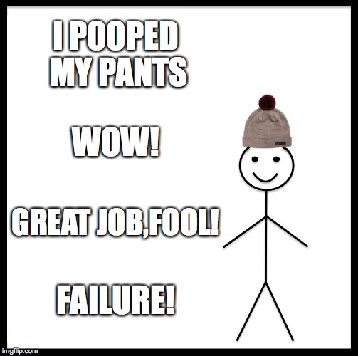 Be Like Bill | I POOPED MY PANTS; WOW! GREAT JOB,FOOL! FAILURE! | image tagged in memes,be like bill | made w/ Imgflip meme maker