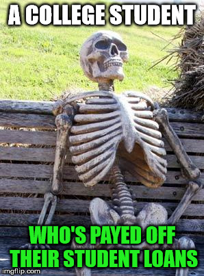 We own you for life | A COLLEGE STUDENT; WHO'S PAYED OFF THEIR STUDENT LOANS | image tagged in memes,waiting skeleton,college,student loans | made w/ Imgflip meme maker