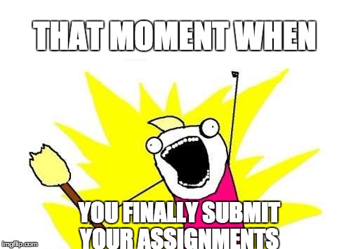X All The Y | THAT MOMENT WHEN; YOU FINALLY SUBMIT YOUR ASSIGNMENTS | image tagged in memes,x all the y | made w/ Imgflip meme maker
