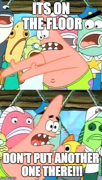 Put It Somewhere Else Patrick | ITS ON THE FLOOR; DON'T PUT ANOTHER ONE THERE!!! | image tagged in memes,put it somewhere else patrick | made w/ Imgflip meme maker