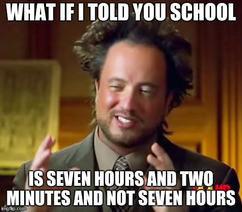 Ancient Aliens Meme | WHAT IF I TOLD YOU SCHOOL; IS SEVEN HOURS AND TWO MINUTES AND NOT SEVEN HOURS | image tagged in memes,ancient aliens | made w/ Imgflip meme maker