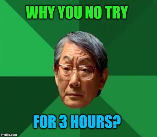 WHY YOU NO TRY FOR 3 HOURS? | made w/ Imgflip meme maker