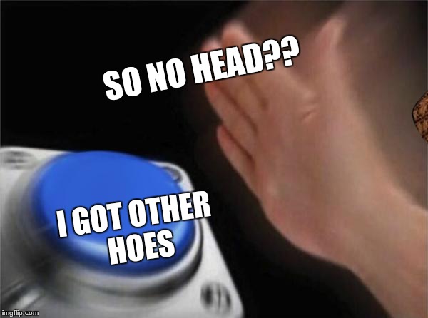 Blank Nut Button | SO NO HEAD?? I GOT OTHER HOES | image tagged in memes,blank nut button,scumbag | made w/ Imgflip meme maker