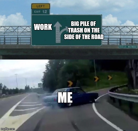 Left Exit 12 Off Ramp Meme | BIG PILE OF TRASH ON THE SIDE OF THE ROAD; WORK; ME | image tagged in memes,left exit 12 off ramp | made w/ Imgflip meme maker