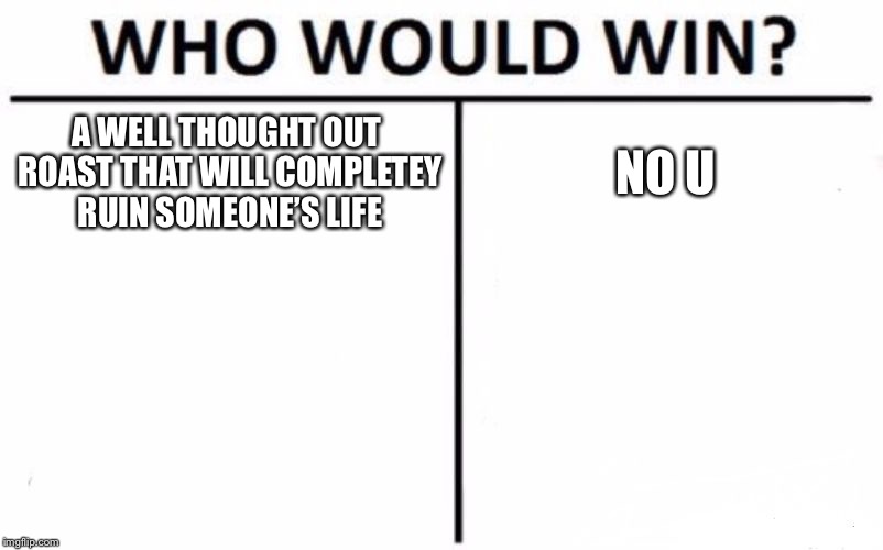 Who Would Win? Meme | A WELL THOUGHT OUT ROAST THAT WILL COMPLETEY RUIN SOMEONE’S LIFE; NO U | image tagged in memes,who would win | made w/ Imgflip meme maker