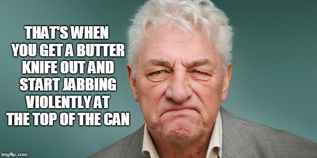 THAT'S WHEN YOU GET A BUTTER KNIFE OUT AND START JABBING VIOLENTLY AT THE TOP OF THE CAN | made w/ Imgflip meme maker