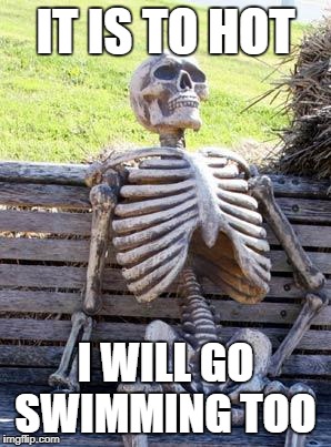 Waiting Skeleton | IT IS TO HOT; I WILL GO SWIMMING TOO | image tagged in memes,waiting skeleton | made w/ Imgflip meme maker