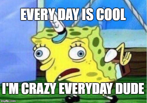 Mocking Spongebob | EVERY DAY IS COOL; I'M CRAZY EVERYDAY DUDE | image tagged in memes,mocking spongebob | made w/ Imgflip meme maker