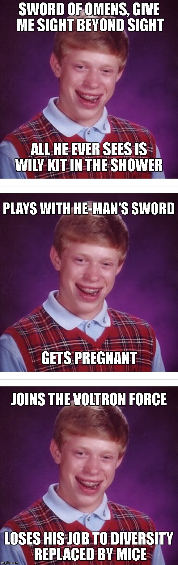Bad Luck Brian 80's Mega Hero | SWORD OF OMENS, GIVE ME SIGHT BEYOND SIGHT; ALL HE EVER SEES IS WILY KIT IN THE SHOWER; PLAYS WITH
HE-MAN'S SWORD; GETS PREGNANT; JOINS THE VOLTRON FORCE; LOSES HIS JOB TO DIVERSITY REPLACED BY MICE | image tagged in bad luck brian,thundercats,he-man,voltron,80's,1980's | made w/ Imgflip meme maker