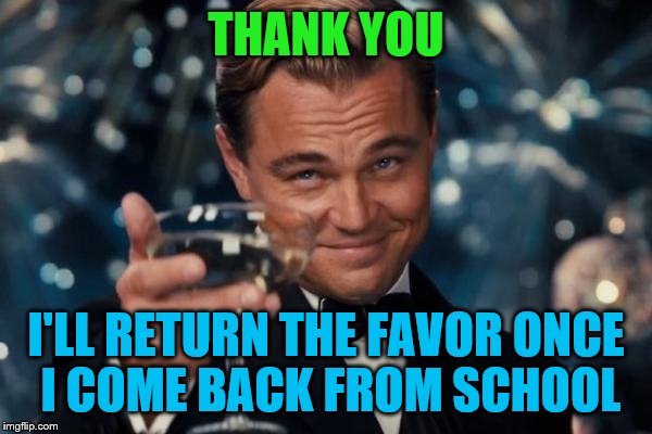 Leonardo Dicaprio Cheers Meme | THANK YOU I'LL RETURN THE FAVOR ONCE I COME BACK FROM SCHOOL | image tagged in memes,leonardo dicaprio cheers | made w/ Imgflip meme maker