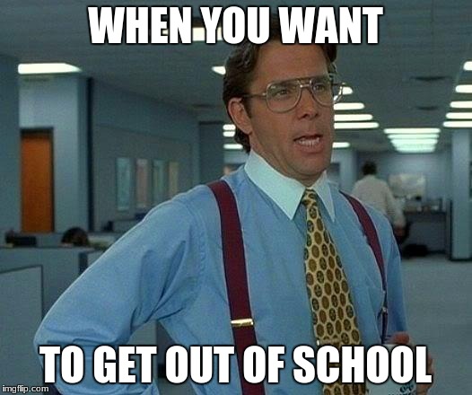 That Would Be Great Meme | WHEN YOU WANT; TO GET OUT OF SCHOOL | image tagged in memes,that would be great | made w/ Imgflip meme maker
