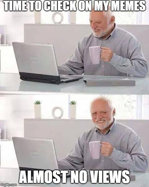 Hide the Pain Harold | TIME TO CHECK ON MY MEMES; ALMOST NO VIEWS | image tagged in memes,hide the pain harold | made w/ Imgflip meme maker