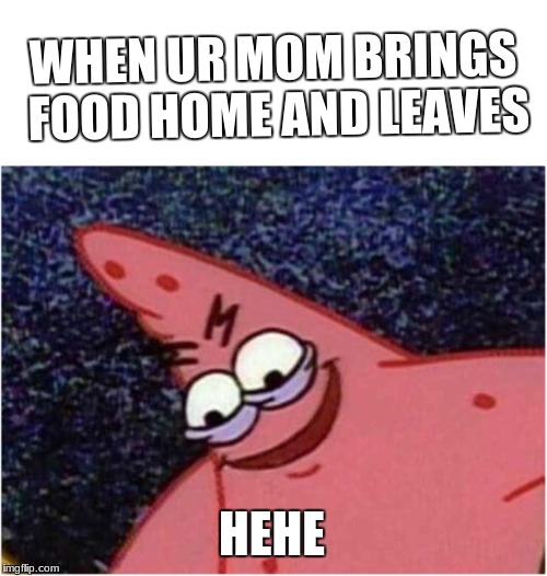 Savage Patrick | WHEN UR MOM BRINGS FOOD HOME AND LEAVES; HEHE | image tagged in savage patrick | made w/ Imgflip meme maker