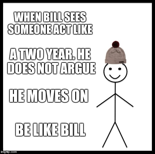Be Like Bill | WHEN BILL SEES SOMEONE ACT LIKE; A TWO YEAR. HE DOES NOT ARGUE; HE MOVES ON; BE LIKE BILL | image tagged in memes,be like bill | made w/ Imgflip meme maker