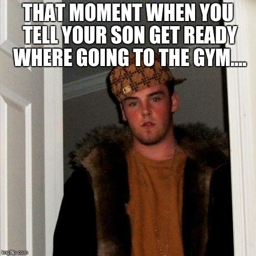 Scumbag Steve | THAT MOMENT WHEN YOU TELL YOUR SON GET READY WHERE GOING TO THE GYM.... | image tagged in memes,scumbag steve | made w/ Imgflip meme maker