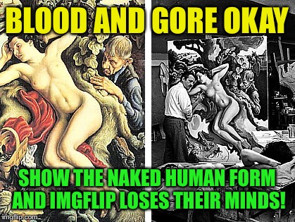 BLOOD AND GORE OKAY SHOW THE NAKED HUMAN FORM AND IMGFLIP LOSES THEIR MINDS! | made w/ Imgflip meme maker