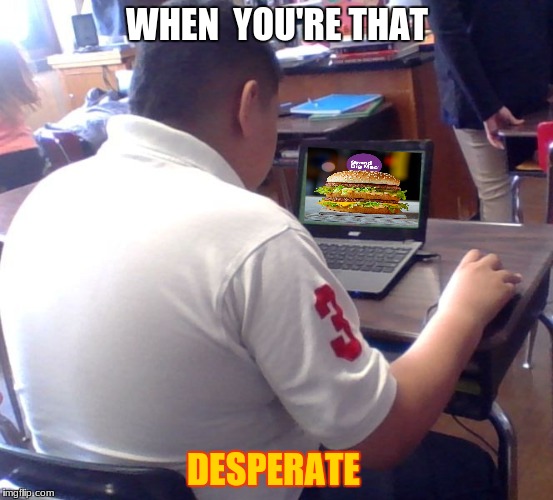 WHEN  YOU'RE THAT; DESPERATE | image tagged in food | made w/ Imgflip meme maker