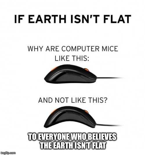 Explain this | TO EVERYONE WHO BELIEVES THE EARTH ISN’T FLAT | image tagged in ball earth lie,computer mice,unbreaklp,flat earth,any words left | made w/ Imgflip meme maker