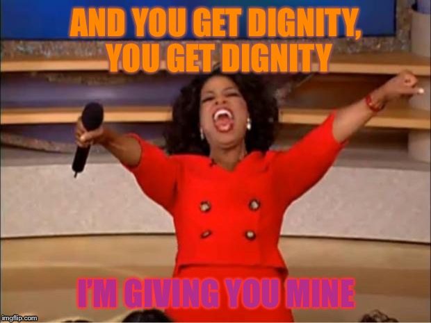 Dignity for everyone | AND YOU GET DIGNITY, YOU GET DIGNITY; I’M GIVING YOU MINE | image tagged in memes,oprah you get a | made w/ Imgflip meme maker