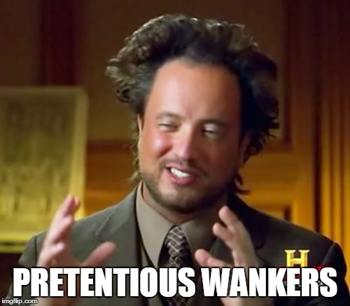 Ancient Aliens Meme | PRETENTIOUS WANKERS | image tagged in memes,ancient aliens | made w/ Imgflip meme maker