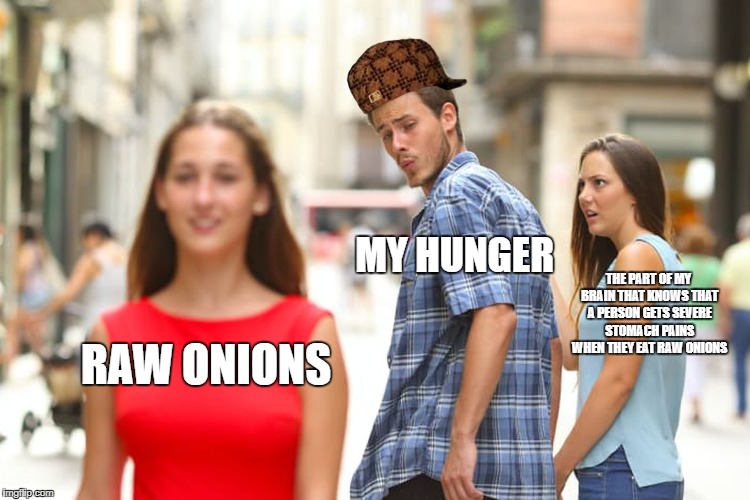 Distracted Boyfriend Meme | MY HUNGER; THE PART OF MY BRAIN THAT KNOWS THAT A PERSON GETS SEVERE STOMACH PAINS WHEN THEY EAT RAW ONIONS; RAW ONIONS | image tagged in memes,distracted boyfriend,scumbag | made w/ Imgflip meme maker