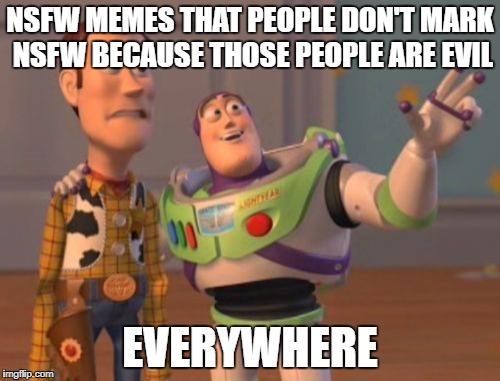 X, X Everywhere | NSFW MEMES THAT PEOPLE DON'T MARK NSFW BECAUSE THOSE PEOPLE ARE EVIL; EVERYWHERE | image tagged in memes,x x everywhere | made w/ Imgflip meme maker