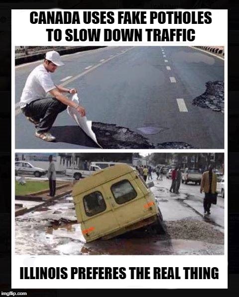 canada uses fake potholes to slow down traffic  | CANADA USES FAKE POTHOLES TO SLOW DOWN TRAFFIC; ILLINOIS PREFERES THE REAL THING | image tagged in pothole | made w/ Imgflip meme maker