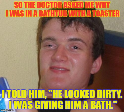 10 Guy | SO THE DOCTOR ASKED ME WHY I WAS IN A BATHTUB WITH A TOASTER; I TOLD HIM, "HE LOOKED DIRTY. I WAS GIVING HIM A BATH." | image tagged in memes,10 guy,funny,electricity,bath,toaster | made w/ Imgflip meme maker
