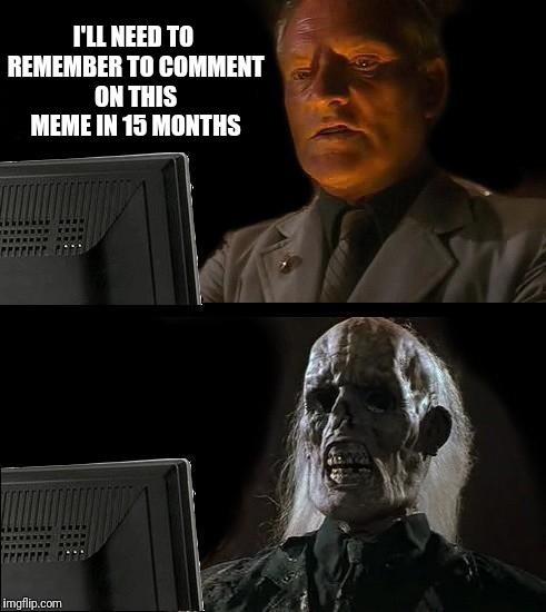 I'll Just Wait Here Meme | I'LL NEED TO REMEMBER TO COMMENT ON THIS MEME IN 15 MONTHS | image tagged in memes,ill just wait here | made w/ Imgflip meme maker