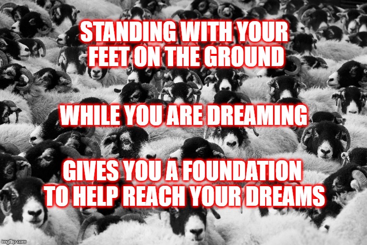 Feet on the ground | STANDING WITH YOUR FEET ON THE GROUND; WHILE YOU ARE DREAMING; GIVES YOU A FOUNDATION TO HELP REACH YOUR DREAMS | image tagged in life,goals,motivation,inspirational,dreams | made w/ Imgflip meme maker