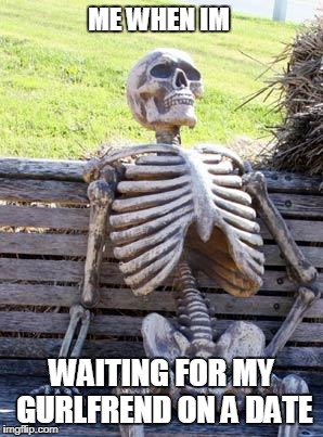Waiting Skeleton | ME WHEN IM; WAITING FOR MY GURLFREND ON A DATE | image tagged in memes,waiting skeleton | made w/ Imgflip meme maker