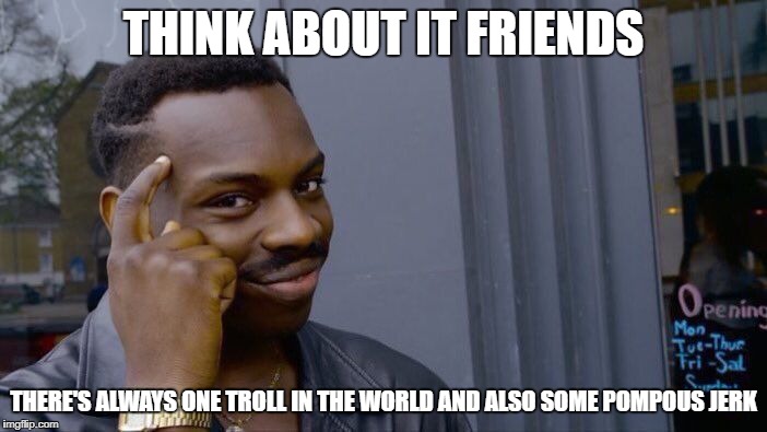 Roll Safe Think About It | THINK ABOUT IT FRIENDS; THERE'S ALWAYS ONE TROLL IN THE WORLD
AND ALSO SOME POMPOUS JERK | image tagged in memes,roll safe think about it | made w/ Imgflip meme maker