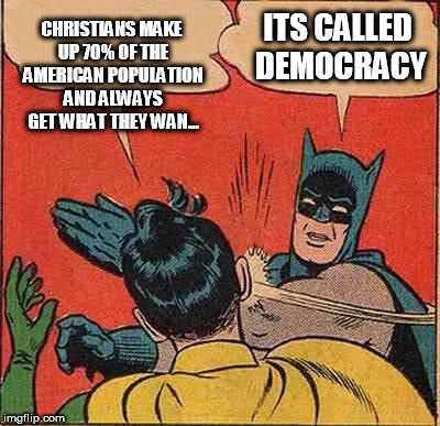 Batman Slapping Robin Meme | CHRISTIANS MAKE UP 70% OF THE AMERICAN POPULATION AND ALWAYS GET WHAT THEY WAN... ITS CALLED DEMOCRACY | image tagged in memes,batman slapping robin | made w/ Imgflip meme maker