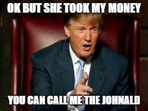 Donald Trump | OK BUT SHE TOOK MY MONEY; YOU CAN CALL ME THE JOHNALD | image tagged in donald trump | made w/ Imgflip meme maker