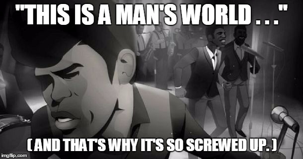 "THIS IS A MAN'S WORLD . . ."; ( AND THAT'S WHY IT'S SO SCREWED UP. ) | image tagged in james | made w/ Imgflip meme maker