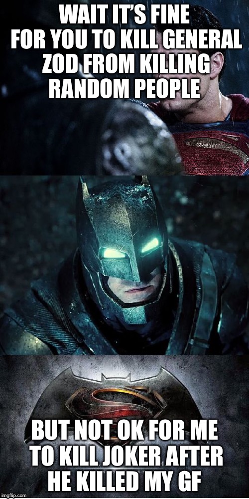 Batman Vs Superman | WAIT IT’S FINE FOR YOU TO KILL GENERAL ZOD FROM KILLING RANDOM PEOPLE; BUT NOT OK FOR ME TO KILL JOKER AFTER HE KILLED MY GF | image tagged in batman vs superman | made w/ Imgflip meme maker