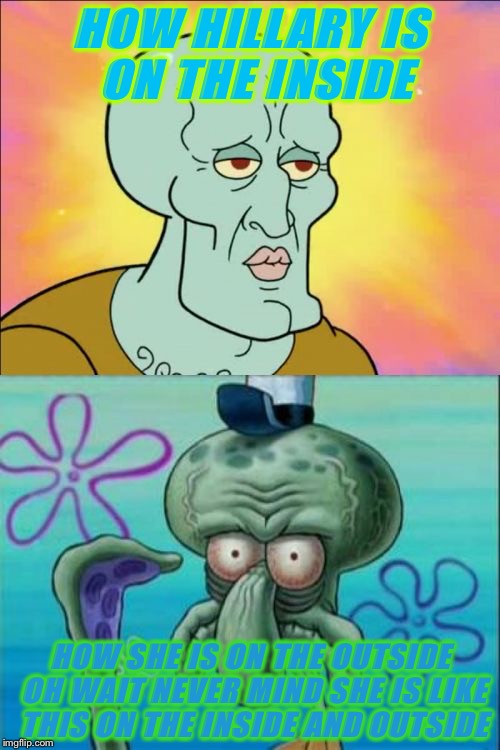 Squidward | HOW HILLARY IS ON THE INSIDE; HOW SHE IS ON THE OUTSIDE OH WAIT NEVER MIND SHE IS LIKE THIS ON THE INSIDE AND OUTSIDE | image tagged in memes,squidward | made w/ Imgflip meme maker