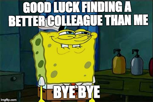 Don't You Squidward Meme | GOOD LUCK FINDING A BETTER COLLEAGUE THAN ME; BYE BYE | image tagged in memes,dont you squidward | made w/ Imgflip meme maker