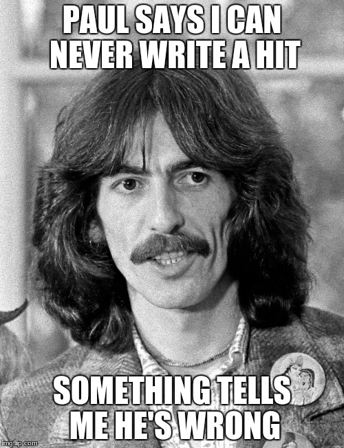 George Harrison  | PAUL SAYS I CAN NEVER WRITE A HIT; SOMETHING TELLS ME HE'S WRONG | image tagged in george harrison | made w/ Imgflip meme maker