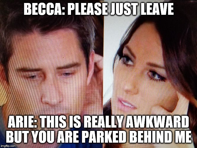 Bachelor Finale | BECCA: PLEASE JUST LEAVE; ARIE: THIS IS REALLY AWKWARD BUT YOU ARE PARKED BEHIND ME | image tagged in arie and becca | made w/ Imgflip meme maker